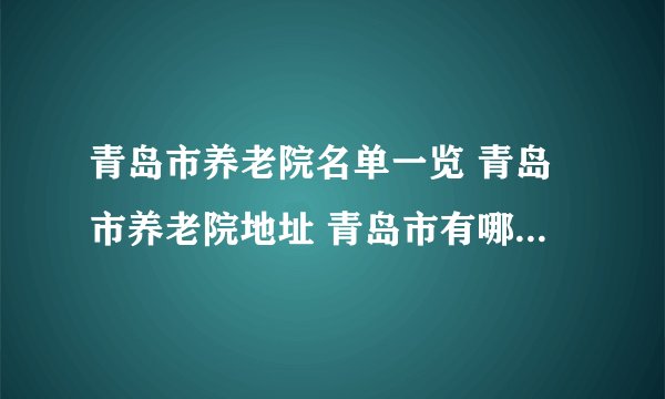 青岛市养老院名单一览 青岛市养老院地址 青岛市有哪些养老院