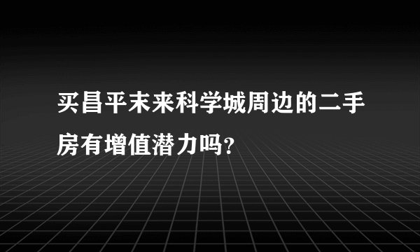 买昌平末来科学城周边的二手房有增值潜力吗？