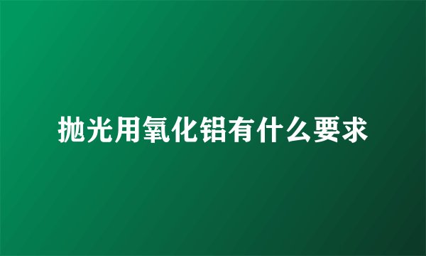 抛光用氧化铝有什么要求