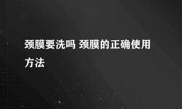 颈膜要洗吗 颈膜的正确使用方法