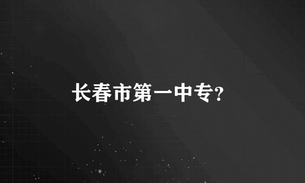 长春市第一中专？