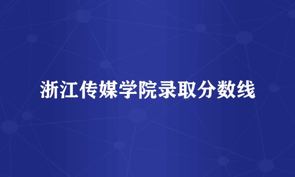 浙江传媒学院录取分数线