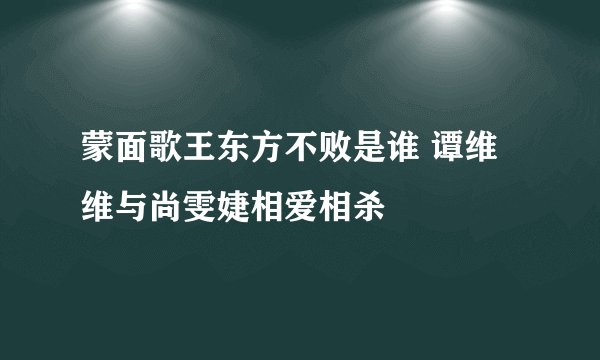 蒙面歌王东方不败是谁 谭维维与尚雯婕相爱相杀