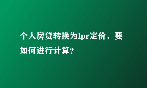 个人房贷转换为lpr定价，要如何进行计算？
