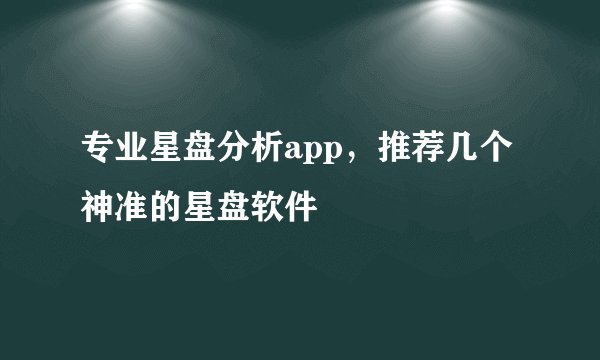 专业星盘分析app，推荐几个神准的星盘软件