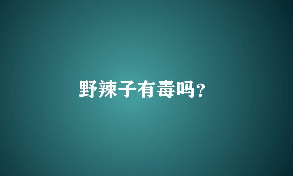 野辣子有毒吗？
