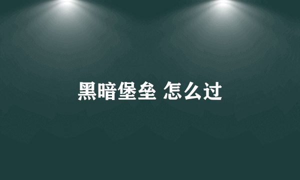 黑暗堡垒 怎么过