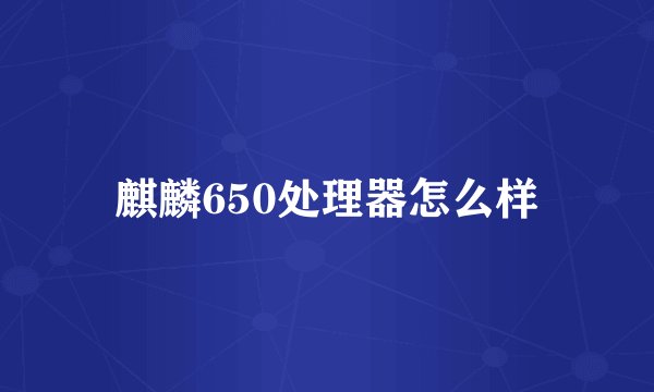 麒麟650处理器怎么样