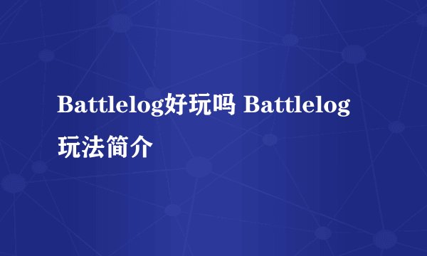 Battlelog好玩吗 Battlelog玩法简介