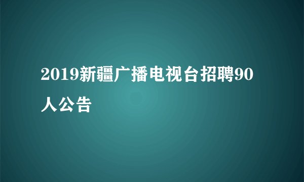2019新疆广播电视台招聘90人公告