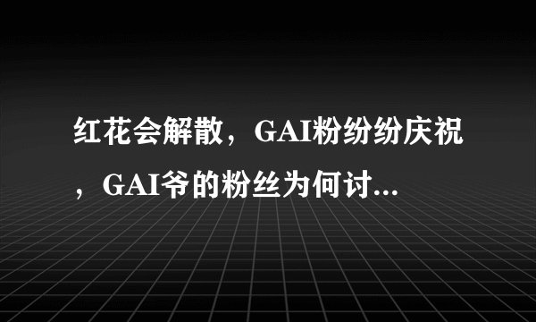 红花会解散，GAI粉纷纷庆祝，GAI爷的粉丝为何讨厌红花会？