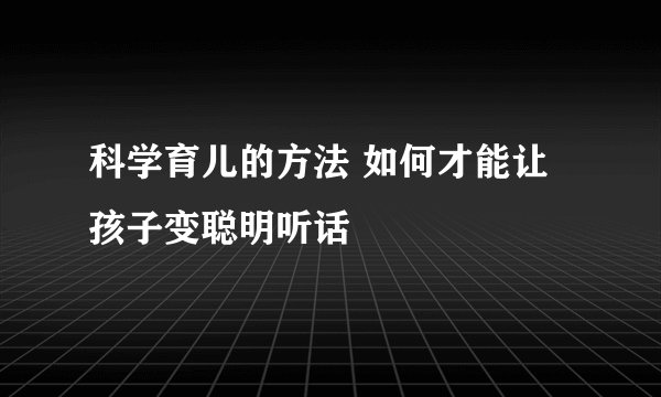 科学育儿的方法 如何才能让孩子变聪明听话