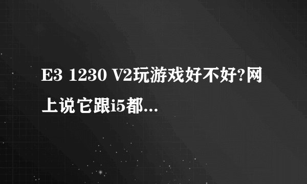 E3 1230 V2玩游戏好不好?网上说它跟i5都有差距,想买E3,那E3比i5值吗?
