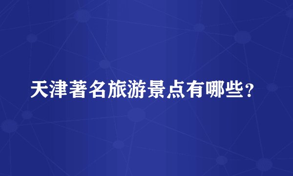 天津著名旅游景点有哪些？