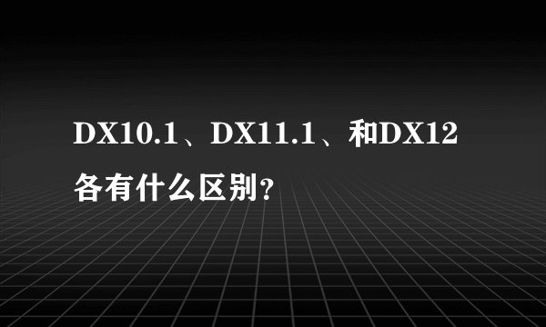DX10.1、DX11.1、和DX12各有什么区别？