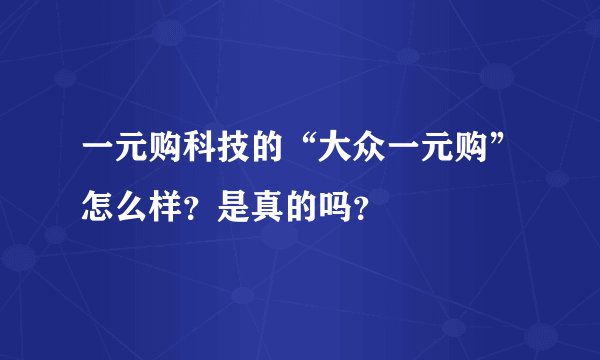 一元购科技的“大众一元购”怎么样？是真的吗？