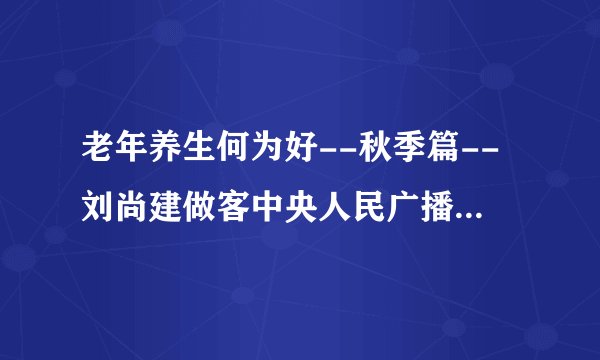 老年养生何为好--秋季篇--刘尚建做客中央人民广播电台1053健康之家