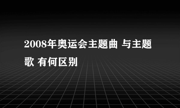 2008年奥运会主题曲 与主题歌 有何区别