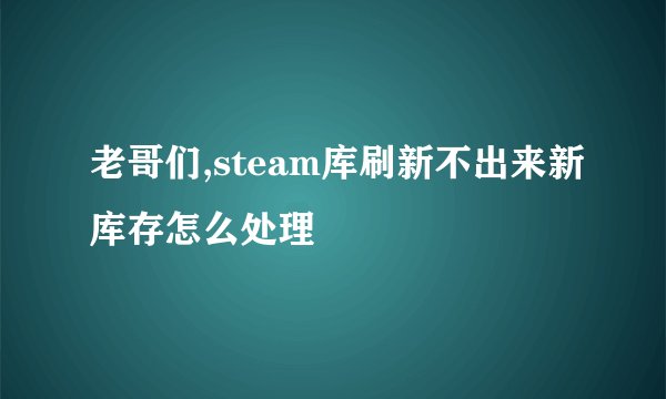 老哥们,steam库刷新不出来新库存怎么处理