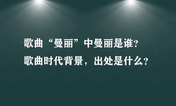 歌曲“曼丽”中曼丽是谁？ 歌曲时代背景，出处是什么？