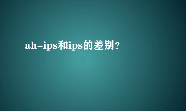 ah-ips和ips的差别？