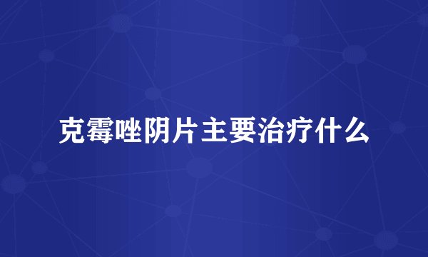 克霉唑阴片主要治疗什么