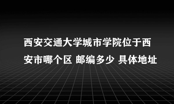 西安交通大学城市学院位于西安市哪个区 邮编多少 具体地址
