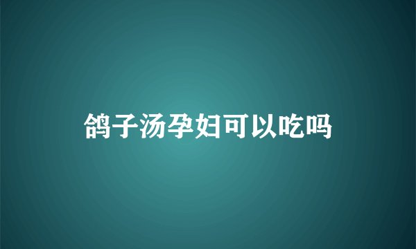 鸽子汤孕妇可以吃吗