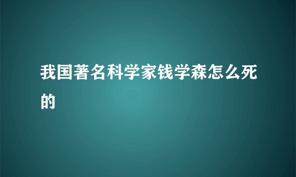 我国著名科学家钱学森怎么死的