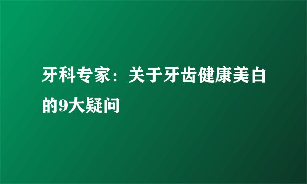 牙科专家：关于牙齿健康美白的9大疑问