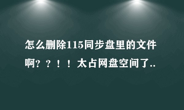 怎么删除115同步盘里的文件啊？？！！太占网盘空间了..