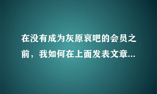在没有成为灰原哀吧的会员之前，我如何在上面发表文章让大家讨论