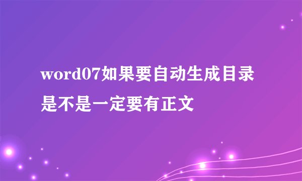 word07如果要自动生成目录是不是一定要有正文