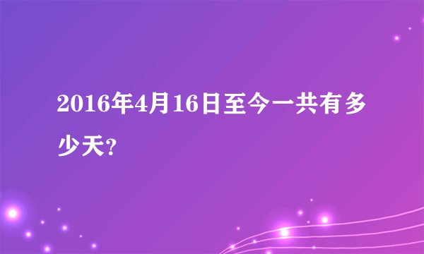 2016年4月16日至今一共有多少天？