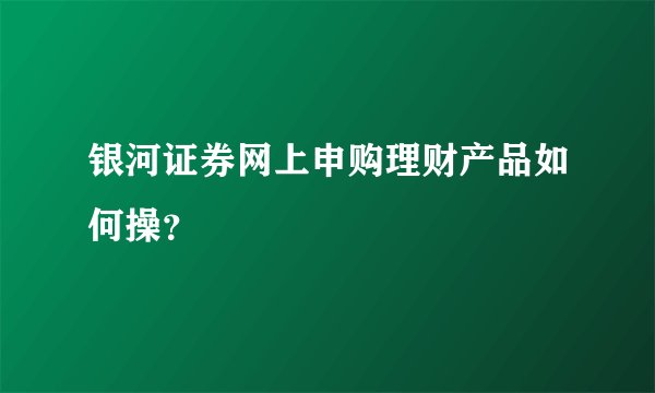银河证券网上申购理财产品如何操？