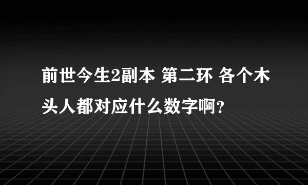 前世今生2副本 第二环 各个木头人都对应什么数字啊？