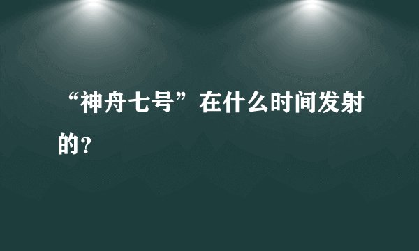 “神舟七号”在什么时间发射的？