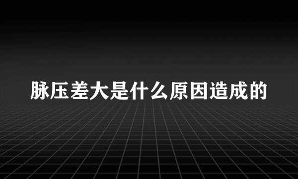 脉压差大是什么原因造成的