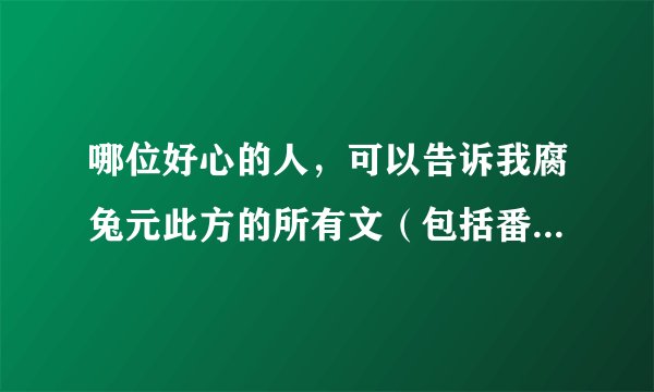 哪位好心的人，可以告诉我腐兔元此方的所有文（包括番外） 只要书名就可以。当然有链接地址更好。谢谢~~~~