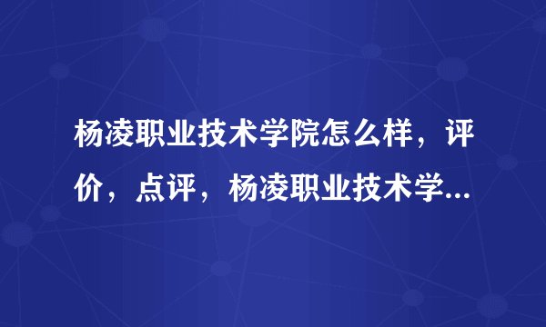 杨凌职业技术学院怎么样，评价，点评，杨凌职业技术学院好不好