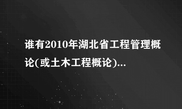 谁有2010年湖北省工程管理概论(或土木工程概论)的自考试卷呀