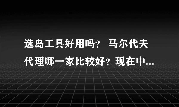 选岛工具好用吗？ 马尔代夫代理哪一家比较好？现在中意神仙珊瑚和鲁滨逊岛？哪个岛比较合适！