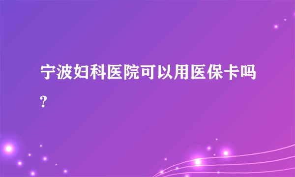 宁波妇科医院可以用医保卡吗?