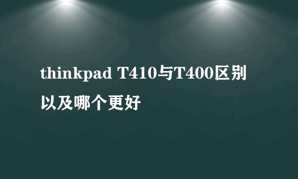 thinkpad T410与T400区别以及哪个更好