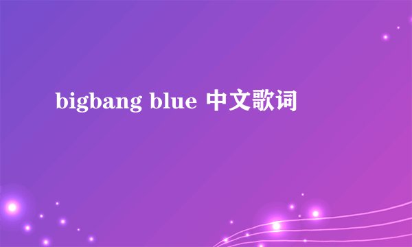 bigbang blue 中文歌词