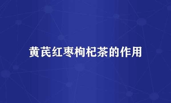 黄芪红枣枸杞茶的作用