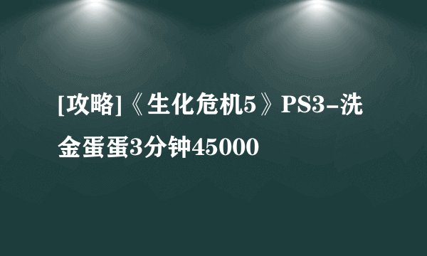 [攻略]《生化危机5》PS3-洗金蛋蛋3分钟45000