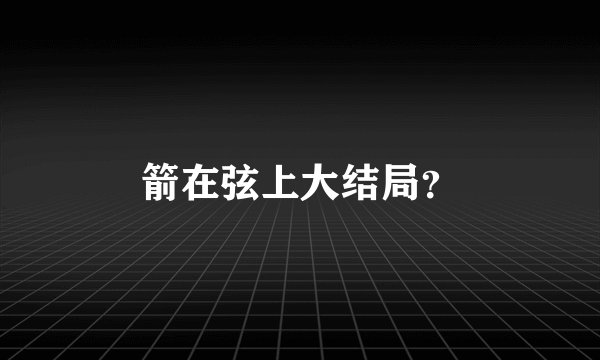 箭在弦上大结局？