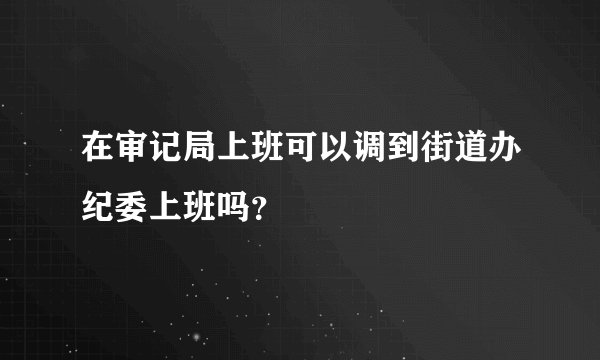 在审记局上班可以调到街道办纪委上班吗？