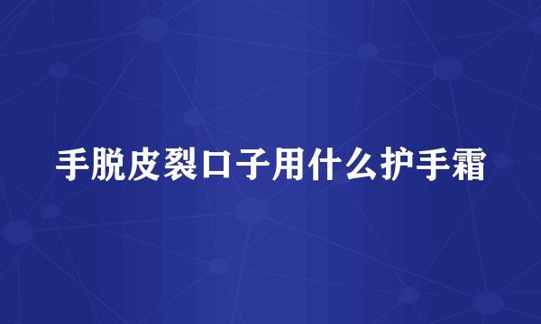 手脱皮裂口子用什么护手霜